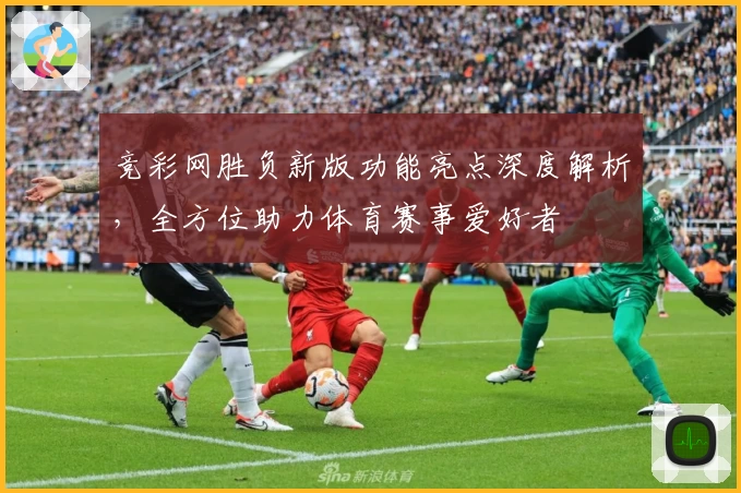 竞彩网胜负新版功能亮点深度解析，全方位助力体育赛事爱好者