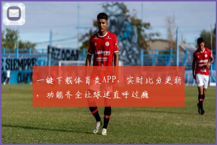 一键下载体育类APP，实时比分更新，功能齐全让球迷直呼过瘾