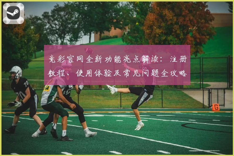 竞彩官网全新功能亮点解读：注册教程、使用体验及常见问题全攻略