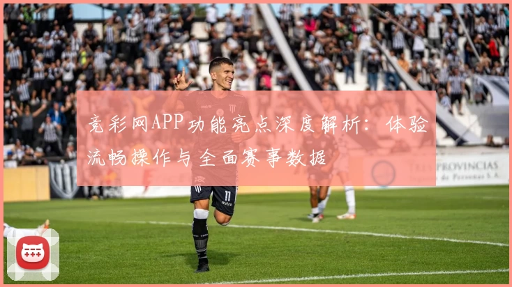 竞彩网APP功能亮点深度解析：体验流畅操作与全面赛事数据