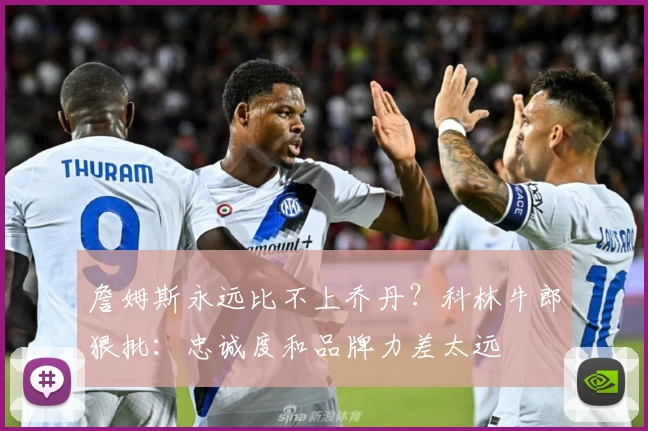 詹姆斯永远比不上乔丹?科林牛郎狠批:忠诚度和品牌力差太远