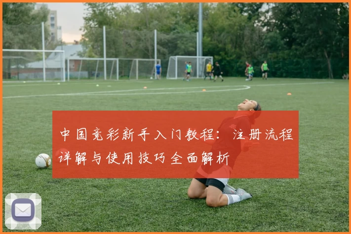 中国竞彩新手入门教程：注册流程详解与使用技巧全面解析