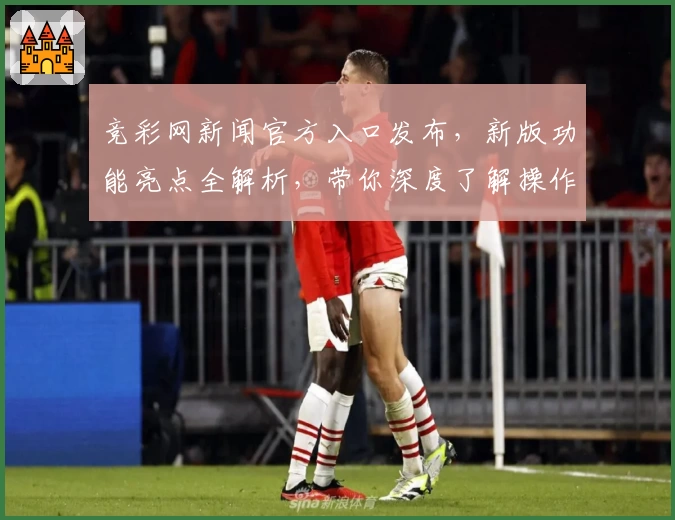 竞彩网新闻官方入口发布，新版功能亮点全解析，带你深度了解操作指南和使用体验