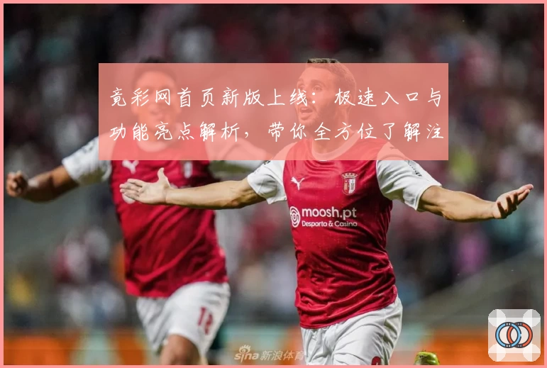 竟彩网首页新版上线：极速入口与功能亮点解析，带你全方位了解注册与使用新体验