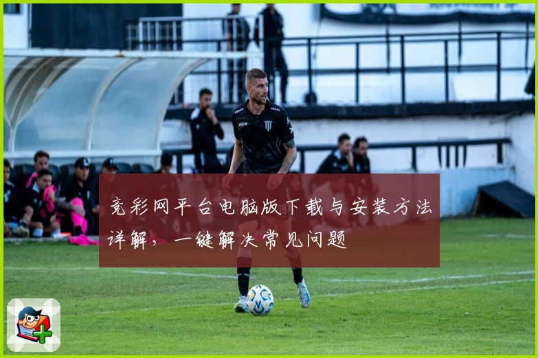 竞彩网平台电脑版下载与安装方法详解，一键解决常见问题