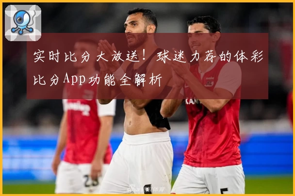实时比分大放送！球迷力荐的体彩比分App功能全解析