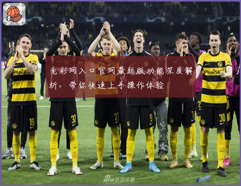 竞彩网入口官网最新版功能深度解析，带你快速上手操作体验