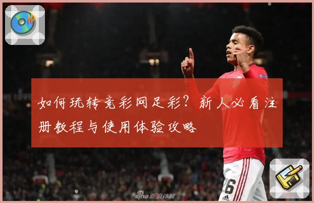 如何玩转竞彩网足彩？新人必看注册教程与使用体验攻略