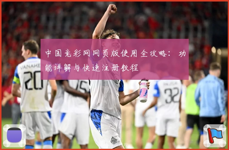 中国竞彩网网页版使用全攻略：功能详解与快速注册教程