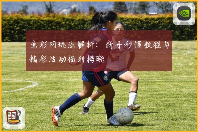 竞彩网玩法解析：新手秒懂教程与精彩活动福利揭晓