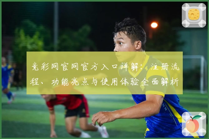 竞彩网官网官方入口详解：注册流程、功能亮点与使用体验全面解析