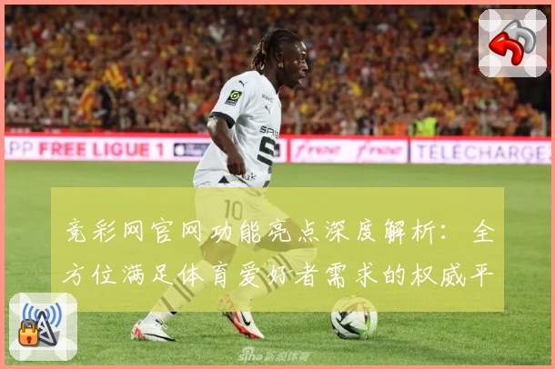 竞彩网官网功能亮点深度解析：全方位满足体育爱好者需求的权威平台