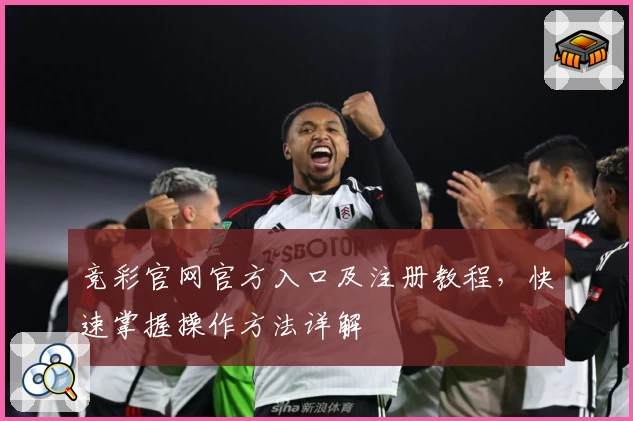 竞彩官网官方入口及注册教程，快速掌握操作方法详解