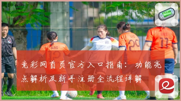 竞彩网首页官方入口指南：功能亮点解析及新手注册全流程详解