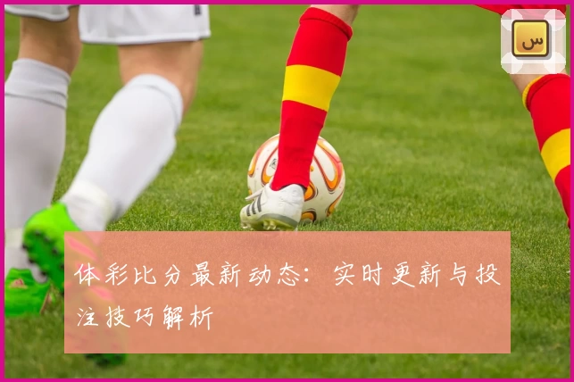 体彩比分最新动态：实时更新与投注技巧解析