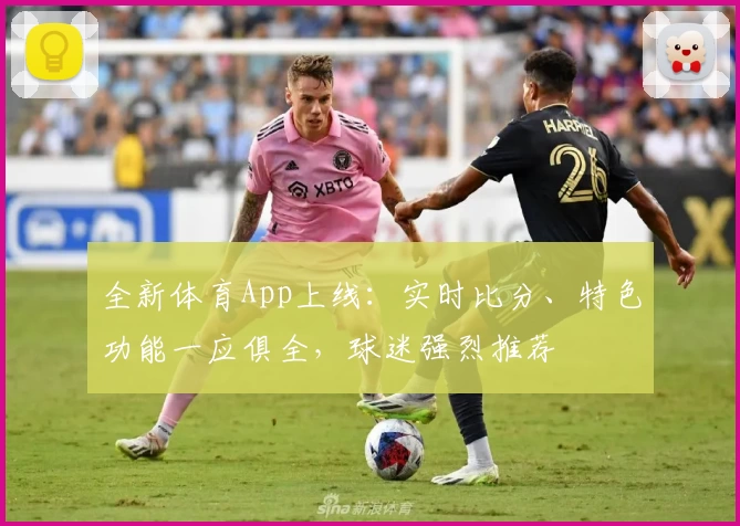 全新体育App上线：实时比分、特色功能一应俱全，球迷强烈推荐