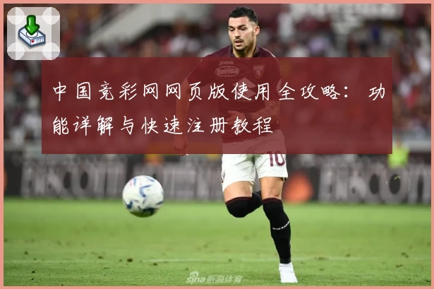 中国竞彩网网页版使用全攻略：功能详解与快速注册教程