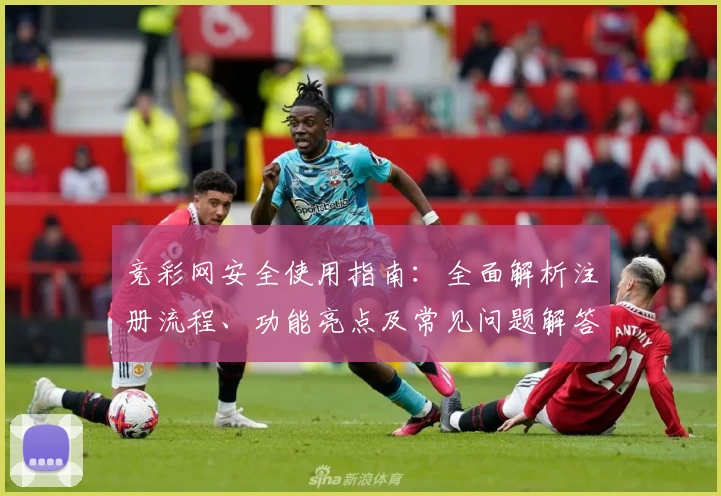 竞彩网安全使用指南：全面解析注册流程、功能亮点及常见问题解答