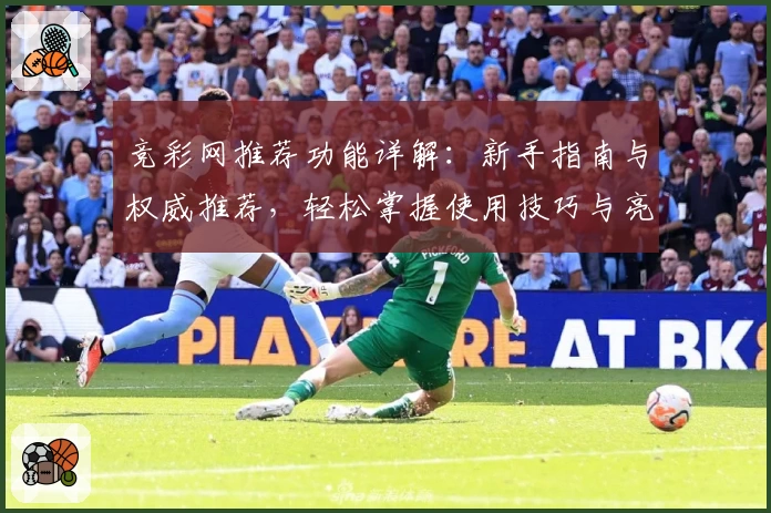 竞彩网推荐功能详解:新手指南与权威推荐,轻松掌握使用技巧与亮点功能