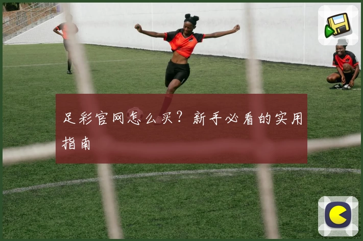 足彩官网怎么买？新手必看的实用指南